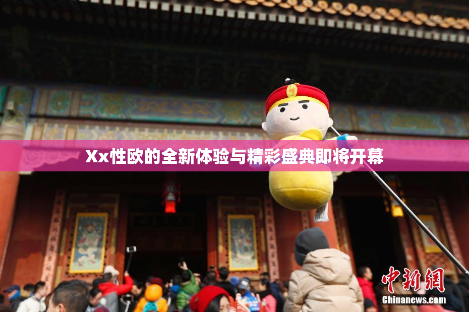 Xx性欧的全新体验与精彩盛典即将开幕
