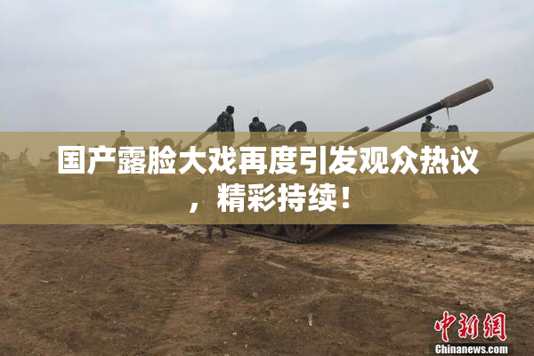 国产露脸大戏再度引发观众热议，精彩持续！
