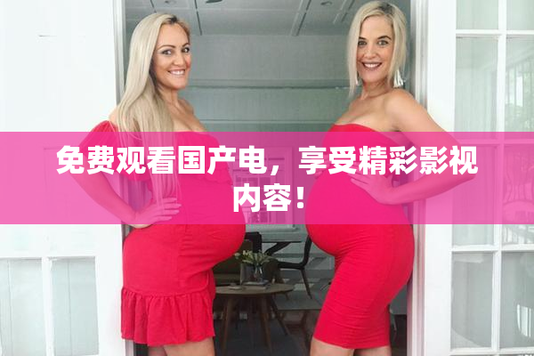 免费观看国产电，享受精彩影视内容！