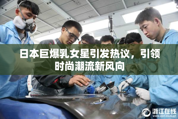 日本巨爆乳女星引发热议，引领时尚潮流新风向