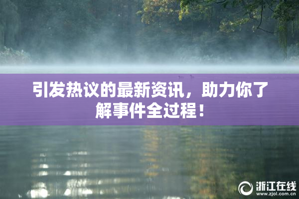 引发热议的最新资讯，助力你了解事件全过程！