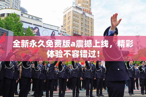 全新永久免费版a震撼上线，精彩体验不容错过！