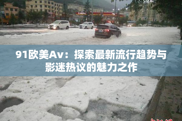 91欧美Av：探索最新流行趋势与影迷热议的魅力之作