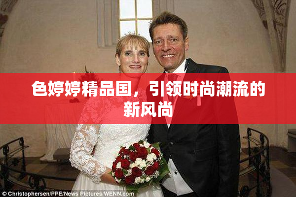 色婷婷精品国，引领时尚潮流的新风尚