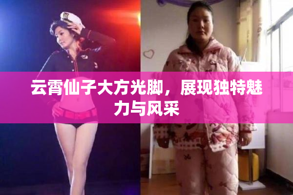 云霄仙子大方光脚，展现独特魅力与风采