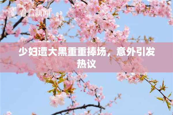 少妇遭大黑重重捧场，意外引发热议