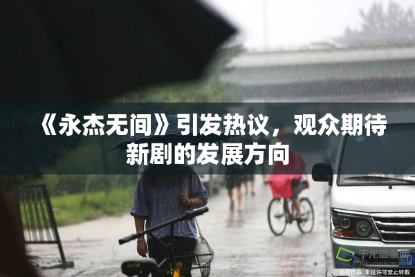 《永杰无间》引发热议，观众期待新剧的发展方向