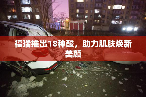 福瑞推出18种酸，助力肌肤焕新美颜