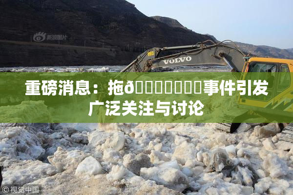 重磅消息：拖👙❌‌❌‌事件引发广泛关注与讨论
