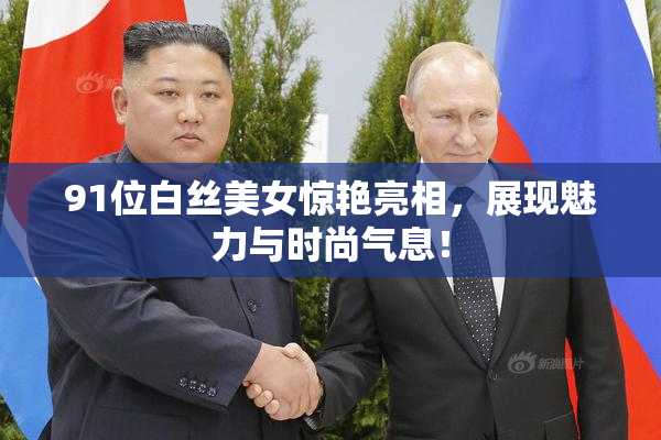 91位白丝美女惊艳亮相，展现魅力与时尚气息！