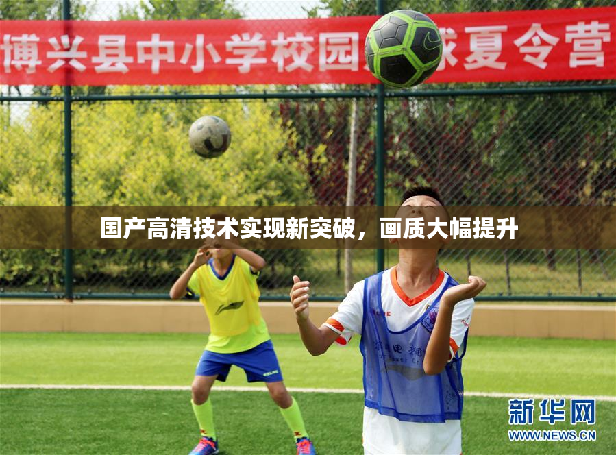 国产高清技术实现新突破，画质大幅提升
