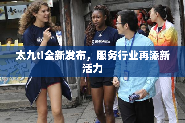 太九ti全新发布，服务行业再添新活力