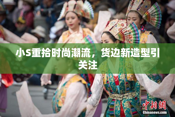 小S重拾时尚潮流，货边新造型引关注