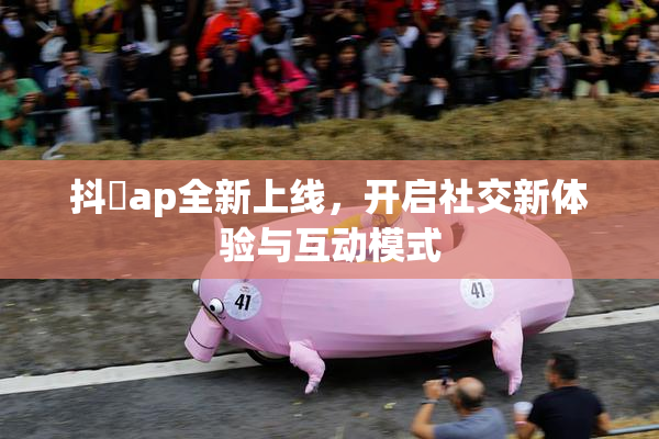 抖抈ap全新上线，开启社交新体验与互动模式