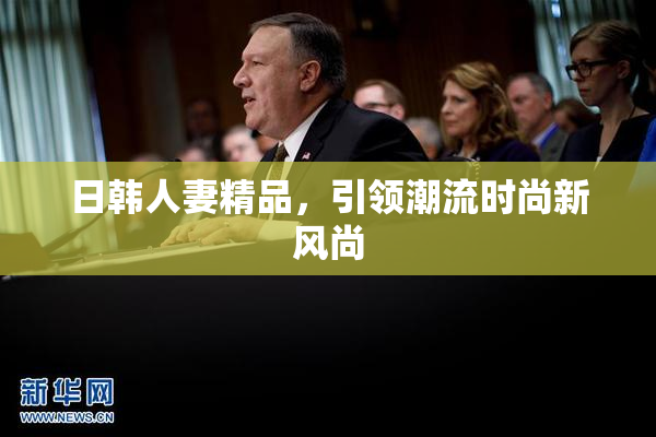 日韩人妻精品，引领潮流时尚新风尚