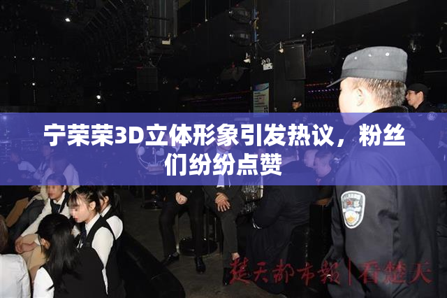 宁荣荣3D立体形象引发热议，粉丝们纷纷点赞