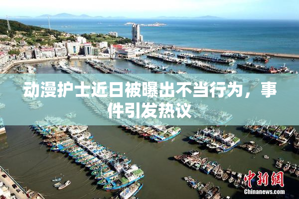 动漫护士近日被曝出不当行为，事件引发热议