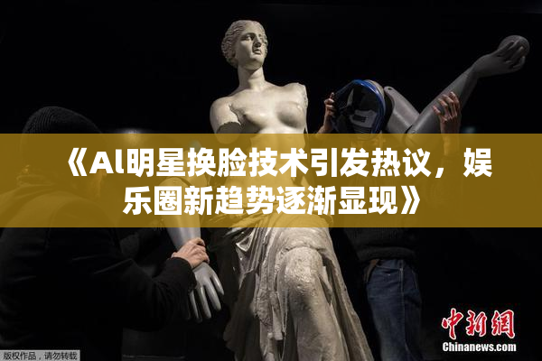 《Al明星换脸技术引发热议，娱乐圈新趋势逐渐显现》