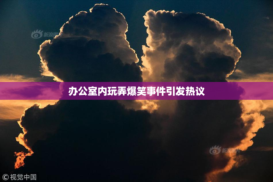 办公室内玩弄爆笑事件引发热议