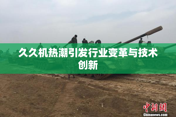 久久机热潮引发行业变革与技术创新