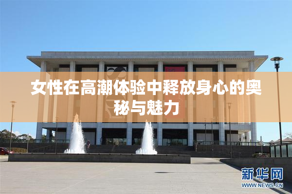 女性在高潮体验中释放身心的奥秘与魅力