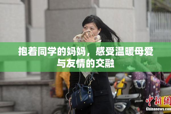 抱着同学的妈妈，感受温暖母爱与友情的交融