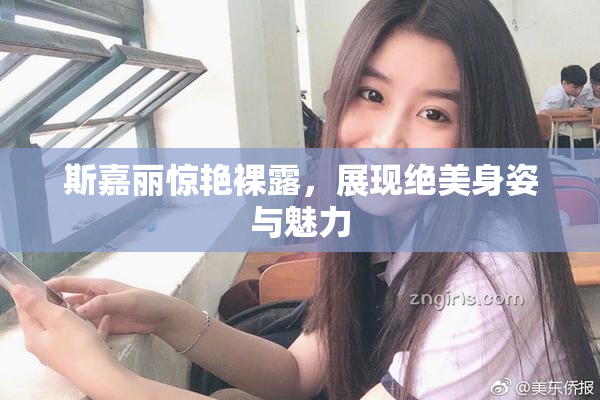斯嘉丽惊艳裸露，展现绝美身姿与魅力