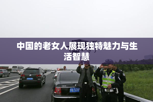 中国的老女人展现独特魅力与生活智慧