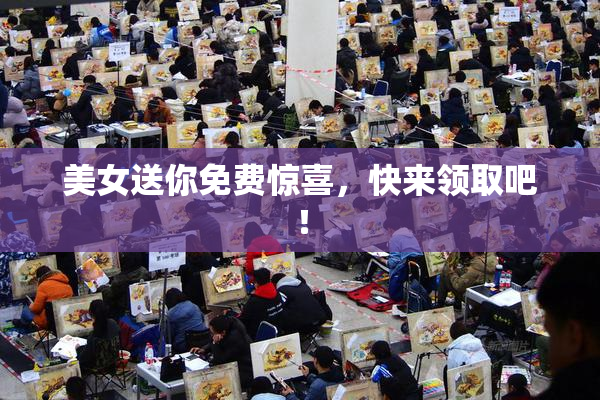 美女送你免费惊喜，快来领取吧！