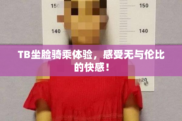 TB坐脸骑乘体验，感受无与伦比的快感！