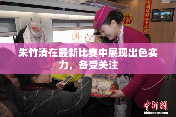 朱竹清在最新比赛中展现出色实力，备受关注