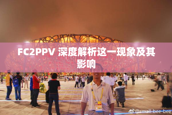 FC2PPV 深度解析这一现象及其影响