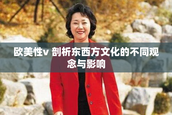 欧美性v 剖析东西方文化的不同观念与影响