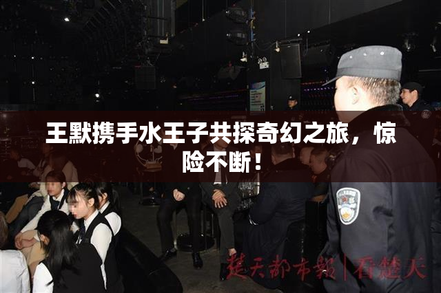 王默携手水王子共探奇幻之旅，惊险不断！