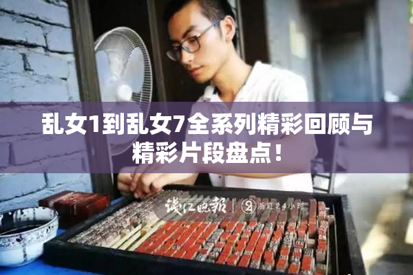 乱女1到乱女7全系列精彩回顾与精彩片段盘点！