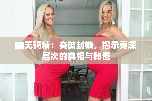 ▇无码精：突破封锁，揭示更深层次的真相与秘密