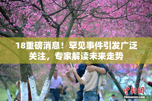 18重磅消息！罕见事件引发广泛关注，专家解读未来走势