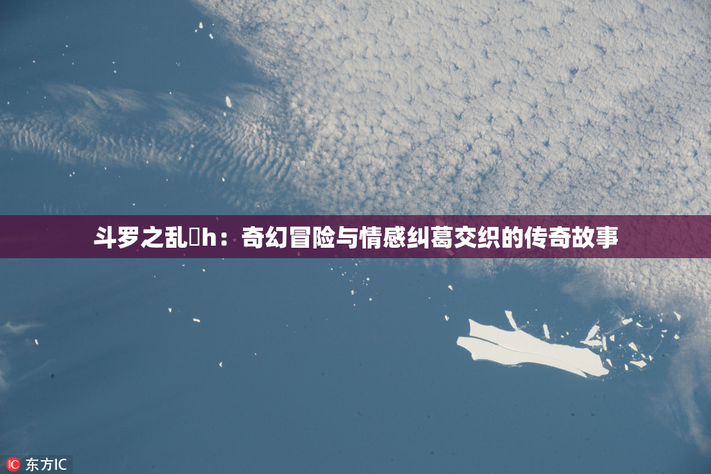 斗罗之乱婬h：奇幻冒险与情感纠葛交织的传奇故事