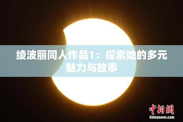 绫波丽同人作品1：探索她的多元魅力与故事