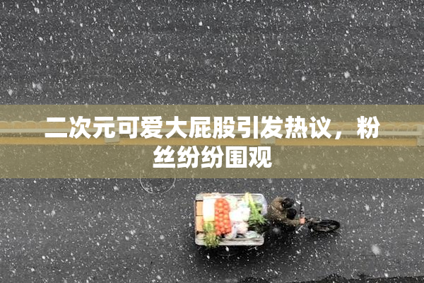 二次元可爱大屁股引发热议，粉丝纷纷围观