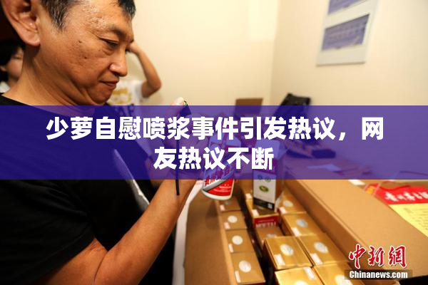少萝自慰喷浆事件引发热议，网友热议不断