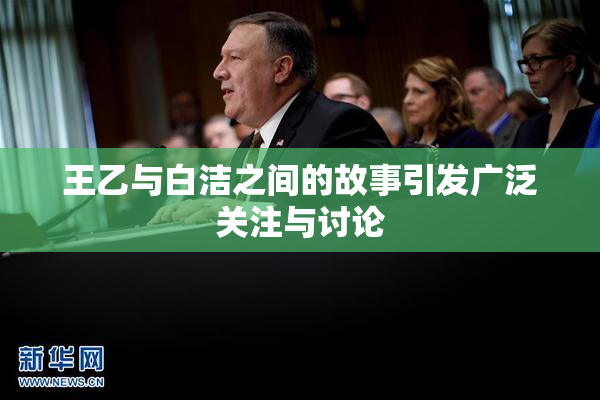王乙与白洁之间的故事引发广泛关注与讨论