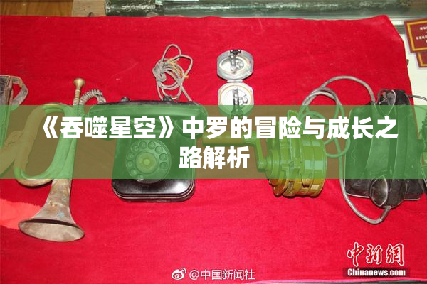 《吞噬星空》中罗的冒险与成长之路解析