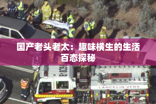 国产老头老太：趣味横生的生活百态探秘