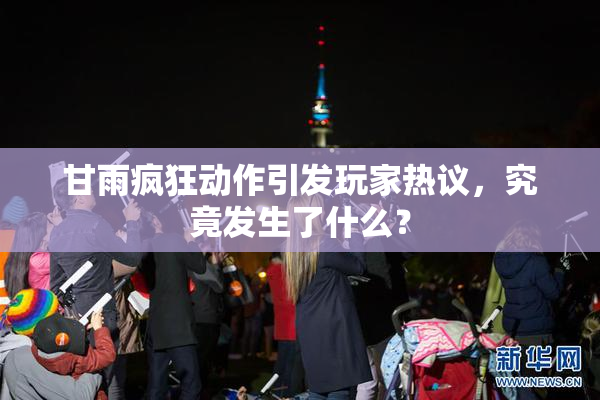 甘雨疯狂动作引发玩家热议，究竟发生了什么？