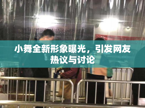 小舞全新形象曝光，引发网友热议与讨论