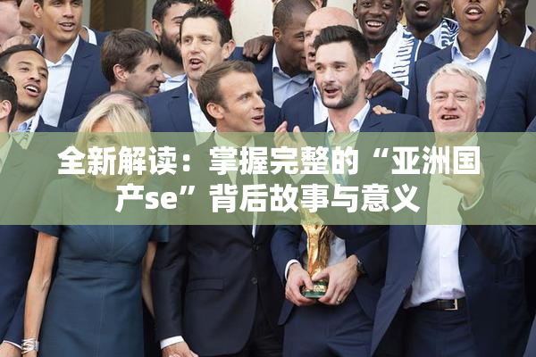 全新解读：掌握完整的“亚洲国产se”背后故事与意义
