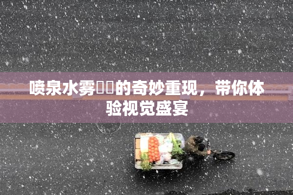 喷泉水雾❌‌的奇妙重现，带你体验视觉盛宴