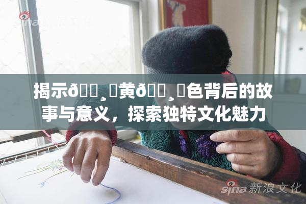揭示🌸‌黄🌸‌色背后的故事与意义，探索独特文化魅力