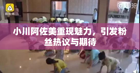 小川阿佐美重现魅力，引发粉丝热议与期待